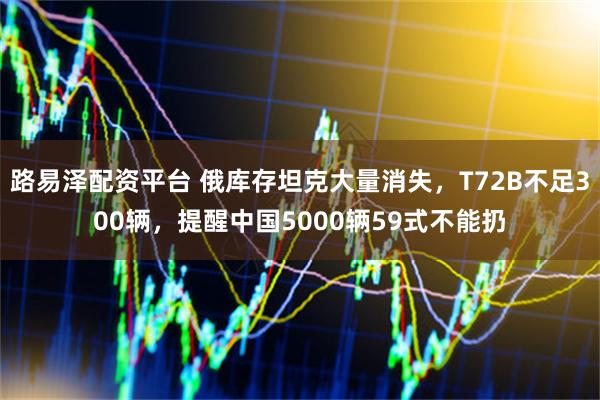 路易泽配资平台 俄库存坦克大量消失，T72B不足300辆，提醒中国5000辆59式不能扔