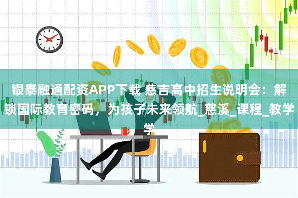 银泰融通配资APP下载 慈吉高中招生说明会：解锁国际教育密码，为孩子未来领航_慈溪_课程_教学