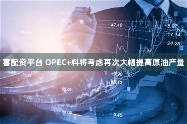 喜配资平台 OPEC+料将考虑再次大幅提高原油产量