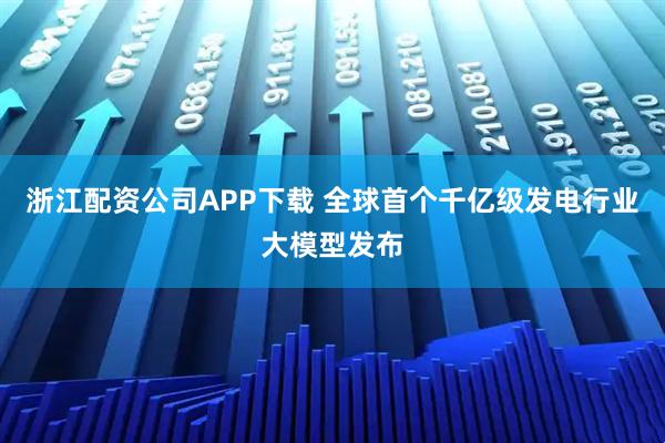 浙江配资公司APP下载 全球首个千亿级发电行业大模型发布