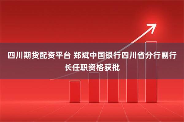 四川期货配资平台 郑斌中国银行四川省分行副行长任职资格获批
