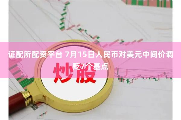 证配所配资平台 7月15日人民币对美元中间价调贬7个基点