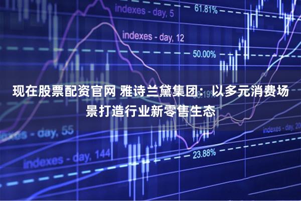现在股票配资官网 雅诗兰黛集团：以多元消费场景打造行业新零售生态