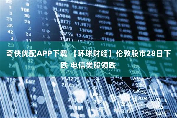 奇侠优配APP下载 【环球财经】伦敦股市28日下跌 电信类股领跌
