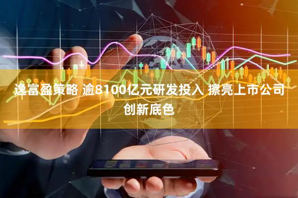 逸富盈策略 逾8100亿元研发投入 擦亮上市公司创新底色