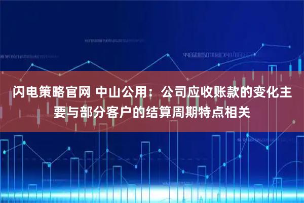 闪电策略官网 中山公用：公司应收账款的变化主要与部分客户的结算周期特点相关