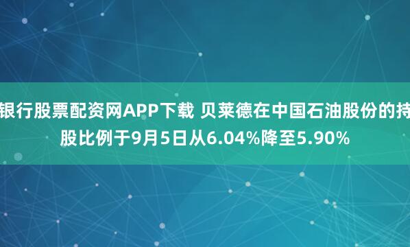 银行股票配资网APP下载 贝莱德在中国石油股份的持股比例于9月5日从6.04%降至5.90%