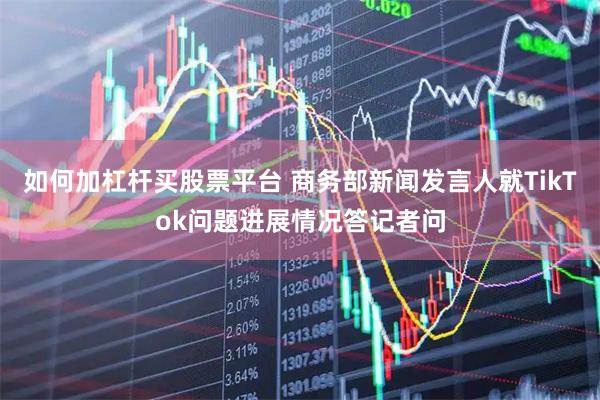如何加杠杆买股票平台 商务部新闻发言人就TikTok问题进展情况答记者问