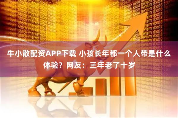 牛小散配资APP下载 小孩长年都一个人带是什么体验？网友：三年老了十岁
