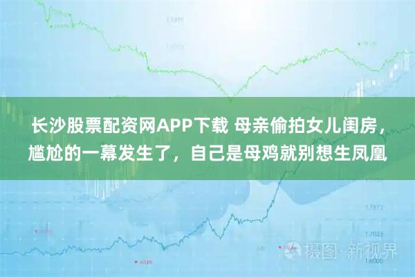 长沙股票配资网APP下载 母亲偷拍女儿闺房，尴尬的一幕发生了，自己是母鸡就别想生凤凰