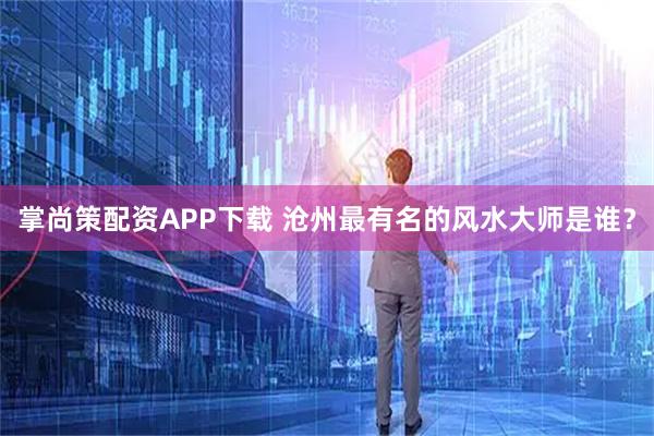 掌尚策配资APP下载 沧州最有名的风水大师是谁？