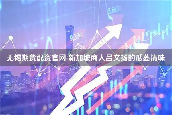 无锡期货配资官网 新加坡商人吕文扬的瓜蒌清味