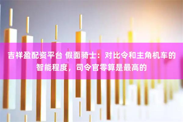 吉祥盈配资平台 假面骑士：对比令和主角机车的智能程度，司令官零算是最高的