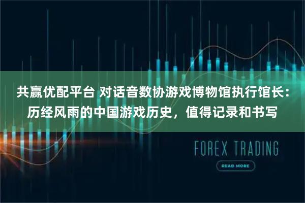 共赢优配平台 对话音数协游戏博物馆执行馆长：历经风雨的中国游戏历史，值得记录和书写