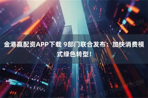 金港赢配资APP下载 9部门联合发布：加快消费模式绿色转型！