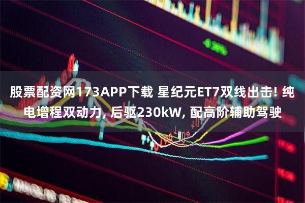 股票配资网173APP下载 星纪元ET7双线出击! 纯电增程双动力, 后驱230kW, 配高阶辅助驾驶