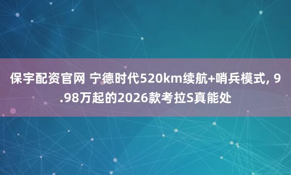 保宇配资官网 宁德时代520km续航+哨兵模式, 9.98万起的2026款考拉S真能处