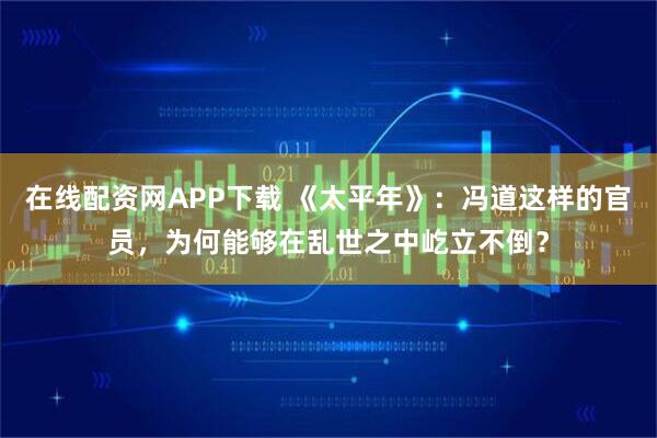 在线配资网APP下载 《太平年》：冯道这样的官员，为何能够在乱世之中屹立不倒？