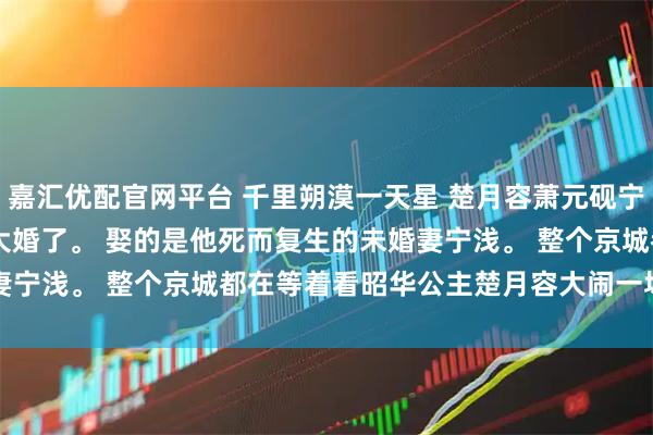 嘉汇优配官网平台 千里朔漠一天星 楚月容萧元砚宁浅 　摄政王萧元砚要大婚了。 　　娶的是他死而复生的未婚妻宁浅。 　　整个京城都在等着看昭华公主楚月容大闹一场，搅散了