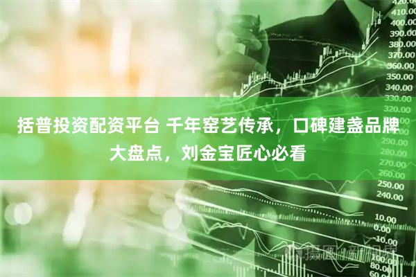 括普投资配资平台 千年窑艺传承，口碑建盏品牌大盘点，刘金宝匠心必看