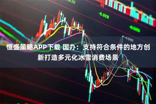 恒盛策略APP下载 国办：支持符合条件的地方创新打造多元化冰雪消费场景