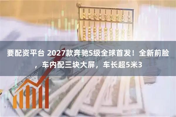 要配资平台 2027款奔驰S级全球首发！全新前脸，车内配三块大屏，车长超5米3