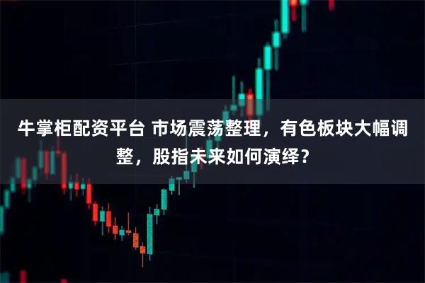 牛掌柜配资平台 市场震荡整理，有色板块大幅调整，股指未来如何演绎？