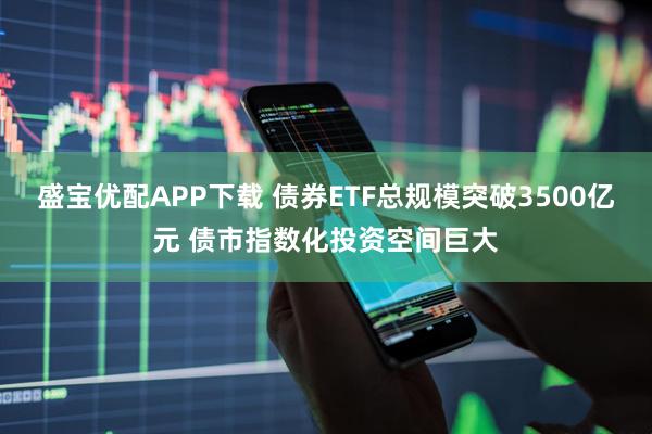 盛宝优配APP下载 债券ETF总规模突破3500亿元 债市指数化投资空间巨大