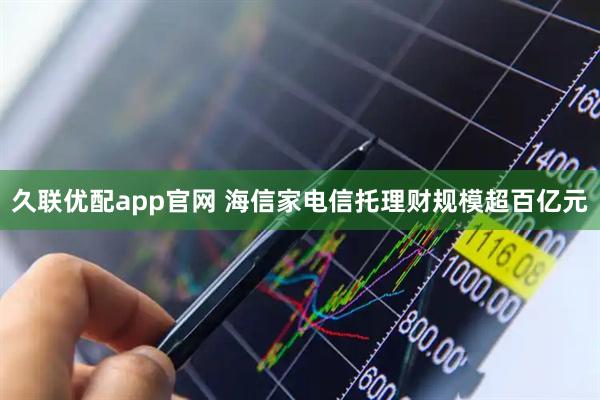 久联优配app官网 海信家电信托理财规模超百亿元