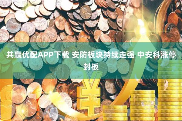 共赢优配APP下载 安防板块持续走强 中安科涨停封板