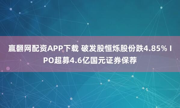 赢翻网配资APP下载 破发股恒烁股份跌4.85% IPO超募4.6亿国元证券保荐