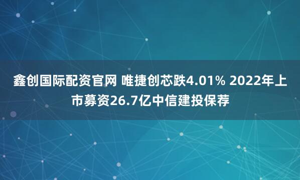 鑫创国际配资官网 唯捷创芯跌4.01% 2022年上市募资26.7亿中信建投保荐
