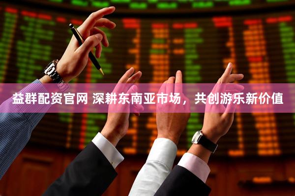 益群配资官网 深耕东南亚市场，共创游乐新价值