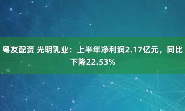 粤友配资 光明乳业：上半年净利润2.17亿元，同比下降22.53%