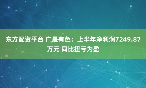 东方配资平台 广晟有色：上半年净利润7249.87万元 同比扭亏为盈