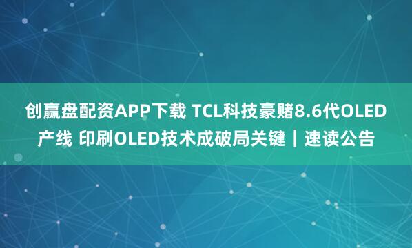 创赢盘配资APP下载 TCL科技豪赌8.6代OLED产线 印刷OLED技术成破局关键｜速读公告
