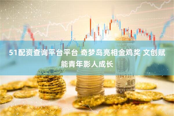 51配资查询平台平台 奇梦岛亮相金鸡奖 文创赋能青年影人成长