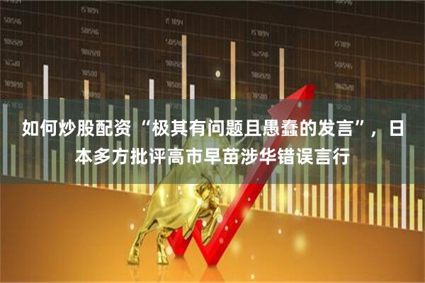 如何炒股配资 “极其有问题且愚蠢的发言”，日本多方批评高市早苗涉华错误言行
