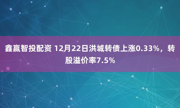 鑫赢智投配资 12月22日洪城转债上涨0.33%，转股溢价率7.5%