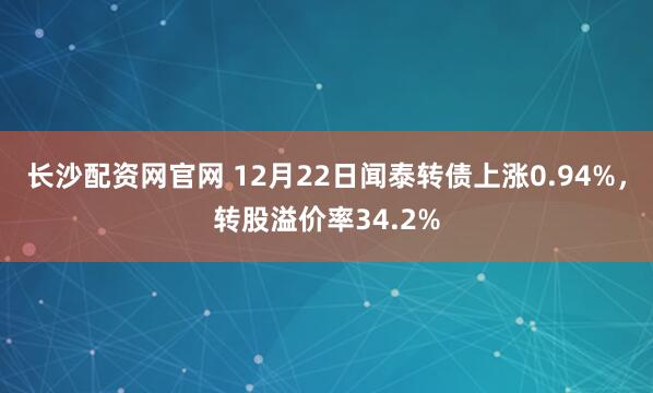 长沙配资网官网 12月22日闻泰转债上涨0.94%，转股溢价率34.2%