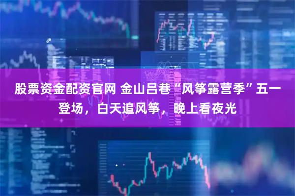 股票资金配资官网 金山吕巷“风筝露营季”五一登场，白天追风筝，晚上看夜光